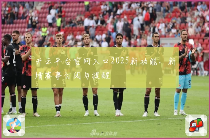 开云平台官网入口2025新功能,新增赛事订阅与提醒