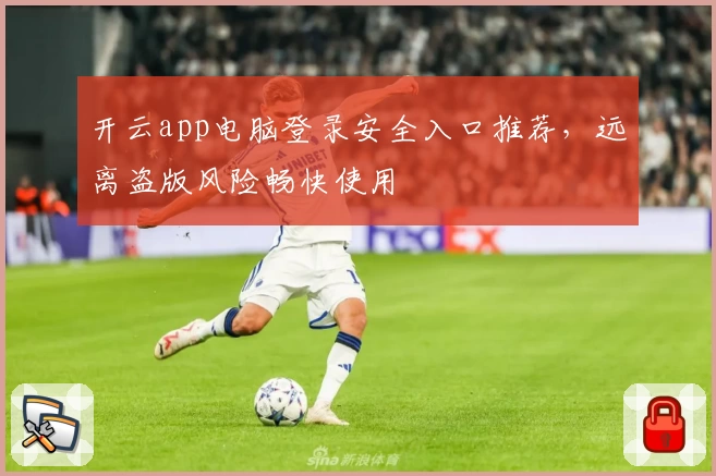 开云app电脑登录安全入口推荐，远离盗版风险畅快使用