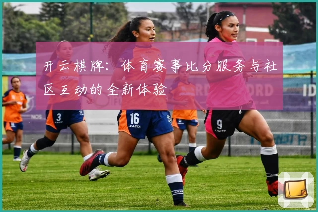 开云棋牌:体育赛事比分服务与社区互动的全新体验