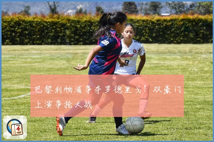 巴黎利物浦争夺罗德里戈！双豪门上演争抢大战