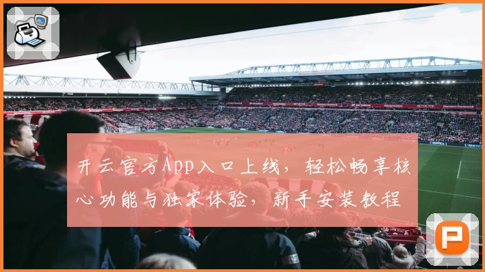 开云官方App入口上线，轻松畅享核心功能与独家体验，新手安装教程全解析