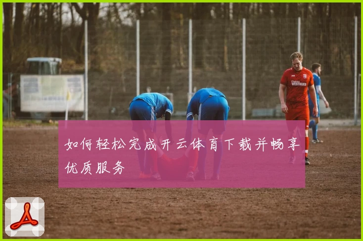 如何轻松完成开云体育下载并畅享优质服务