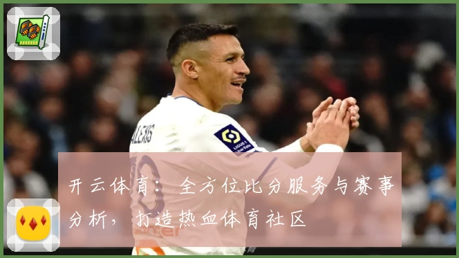开云体育:全方位比分服务与赛事分析,打造热血体育社区