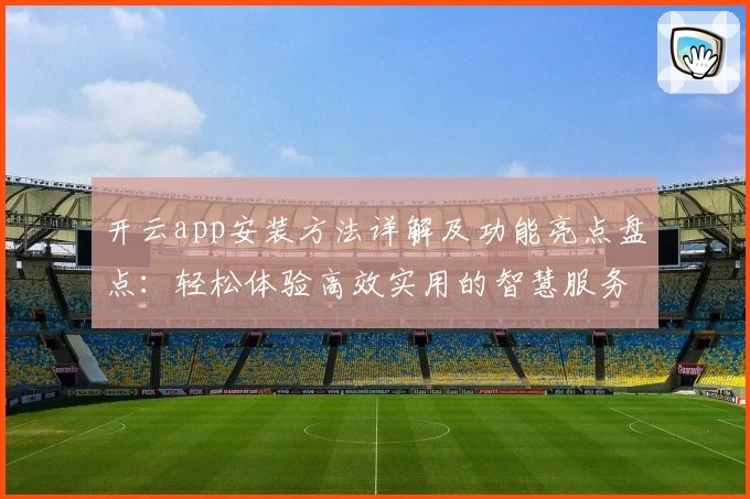 开云app安装方法详解及功能亮点盘点:轻松体验高效实用的智慧服务