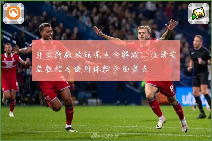 开云新版功能亮点全解读：注册安装教程与使用体验全面盘点