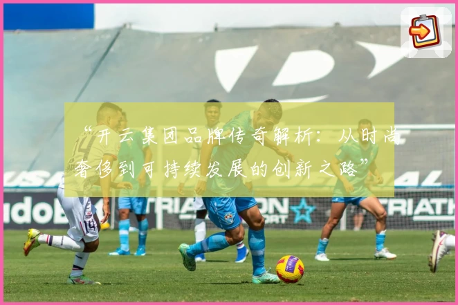 “开云集团品牌传奇解析：从时尚奢侈到可持续发展的创新之路”