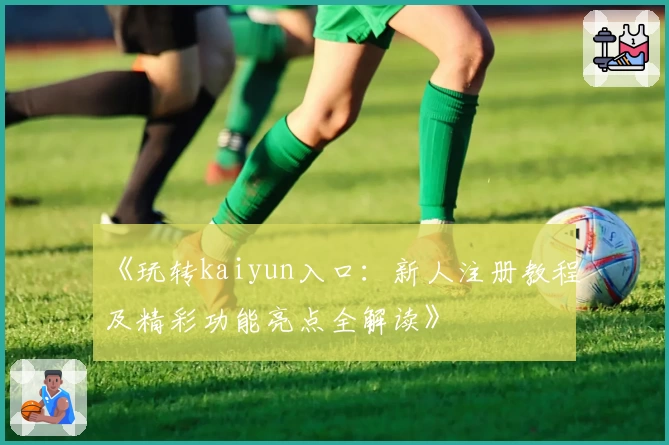 《玩转kaiyun入口：新人注册教程及精彩功能亮点全解读》