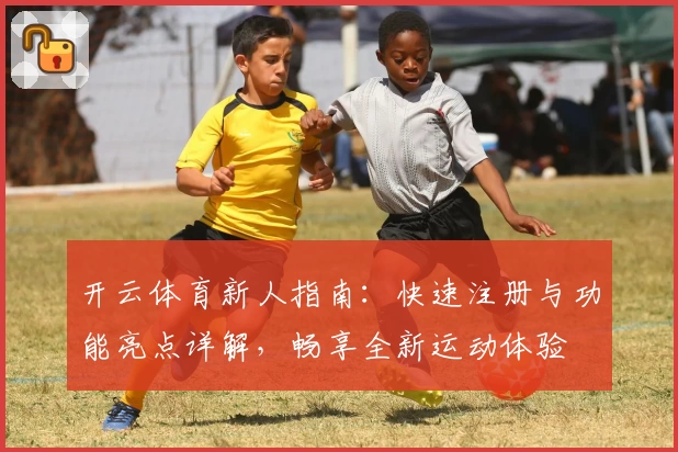 开云体育新人指南：快速注册与功能亮点详解，畅享全新运动体验
