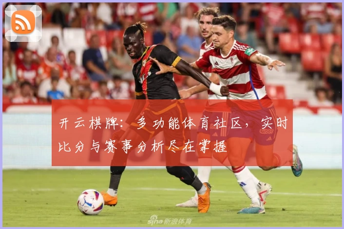 开云棋牌:多功能体育社区,实时比分与赛事分析尽在掌握