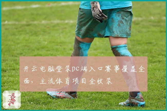 开云电脑登录pc端入口赛事覆盖全面，主流体育项目全收录