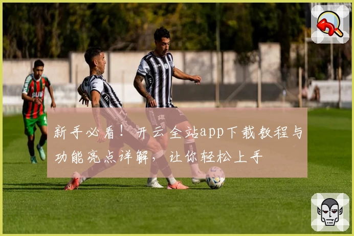 新手必看！开云全站app下载教程与功能亮点详解，让你轻松上手