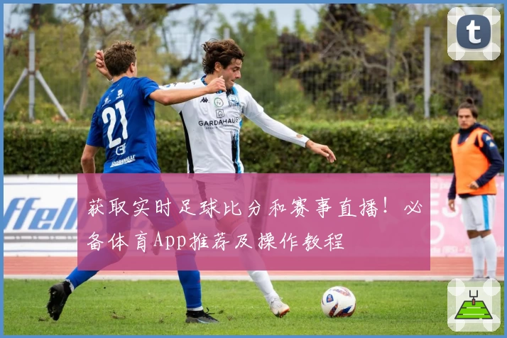 获取实时足球比分和赛事直播!必备体育App推荐及操作教程
