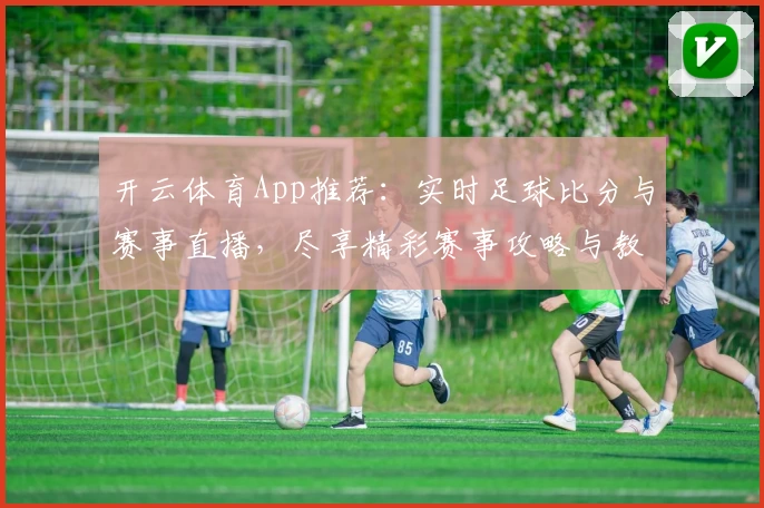 开云体育App推荐:实时足球比分与赛事直播,尽享精彩赛事攻略与教程