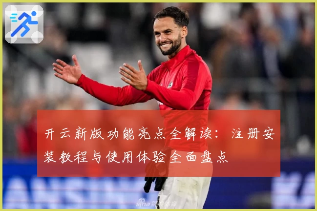 开云新版功能亮点全解读：注册安装教程与使用体验全面盘点