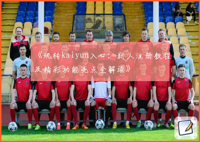 《玩转kaiyun入口：新人注册教程及精彩功能亮点全解读》