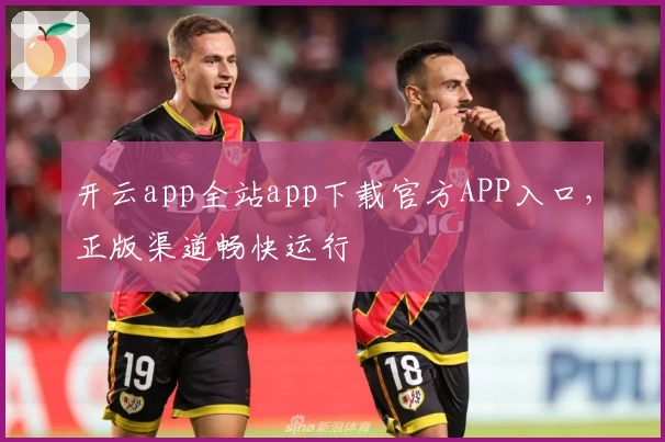 开云app全站app下载官方APP入口，正版渠道畅快运行