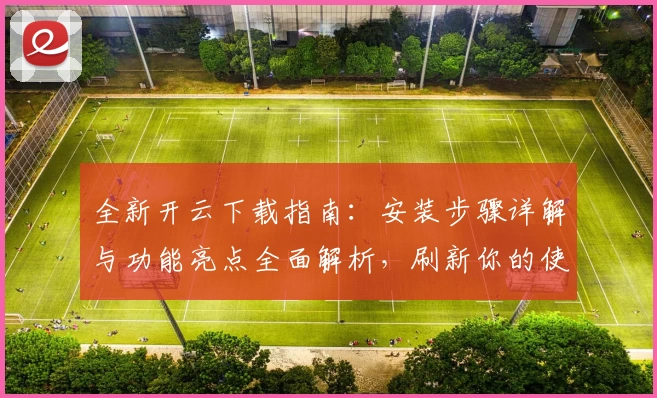 全新开云下载指南：安装步骤详解与功能亮点全面解析，刷新你的使用体验