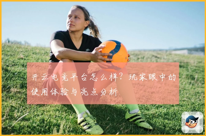 开云电竞平台怎么样？玩家眼中的使用体验与亮点分析