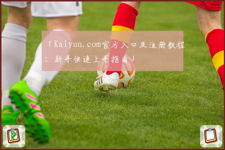 「Kaiyun.com官方入口及注册教程:新手快速上手指南」