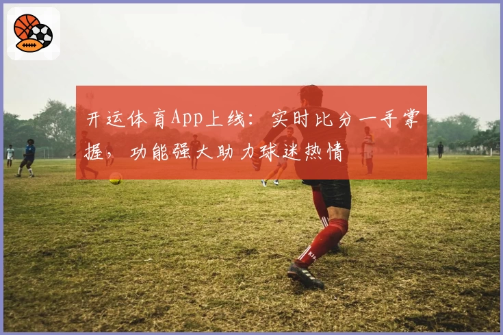 开运体育App上线：实时比分一手掌握，功能强大助力球迷热情
