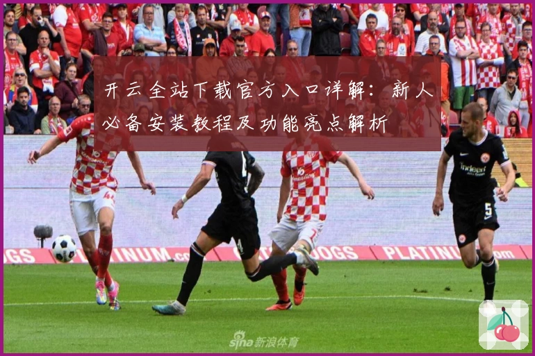 开云全站下载官方入口详解：新人必备安装教程及功能亮点解析