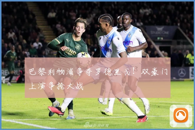 巴黎利物浦争夺罗德里戈！双豪门上演争抢大战