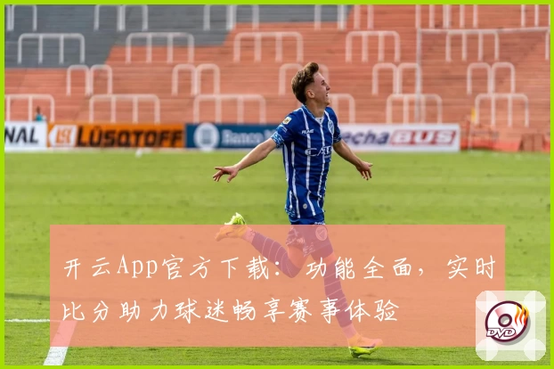 开云App官方下载：功能全面，实时比分助力球迷畅享赛事体验