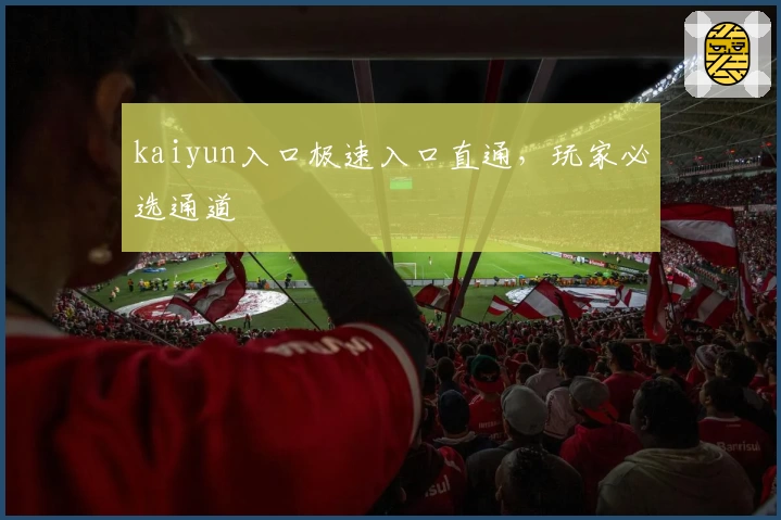 kaiyun入口极速入口直通，玩家必选通道