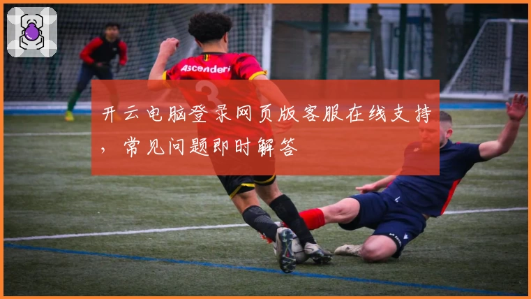 开云电脑登录网页版客服在线支持,常见问题即时解答