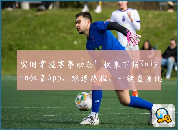 实时掌握赛事动态!快来下载Kaiyun体育App,球迷热推,一键查看比分与精彩功能