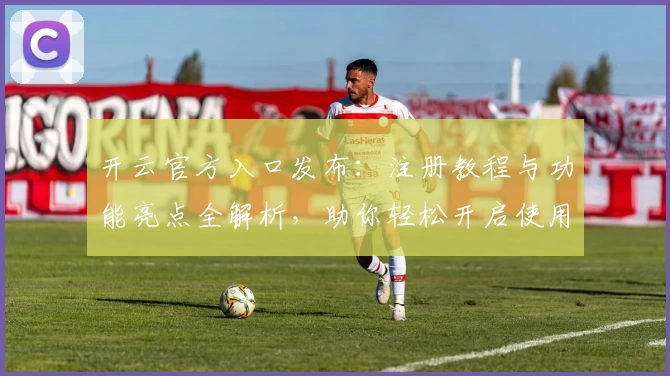 开云官方入口发布：注册教程与功能亮点全解析，助你轻松开启使用新体验