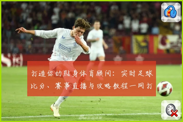 打造你的贴身体育顾问:实时足球比分、赛事直播与攻略教程一网打尽