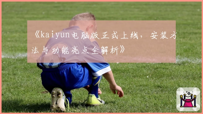 《kaiyun电脑版正式上线，安装方法与功能亮点全解析》