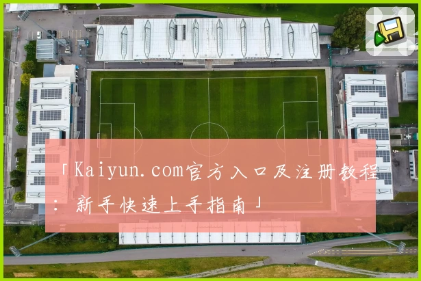 「Kaiyun.com官方入口及注册教程：新手快速上手指南」