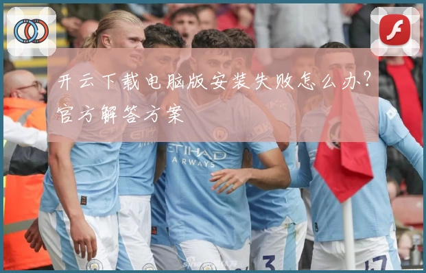 开云下载电脑版安装失败怎么办？官方解答方案