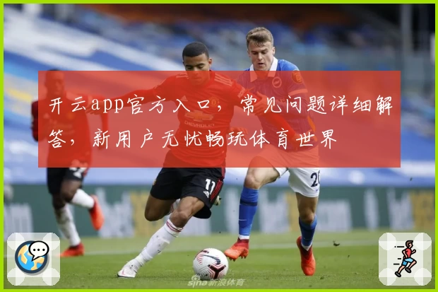 开云app官方入口，常见问题详细解答，新用户无忧畅玩体育世界