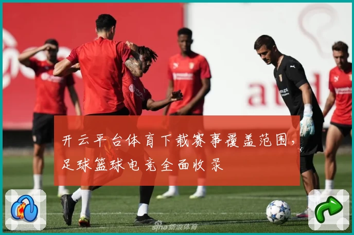 开云平台体育下载赛事覆盖范围,足球篮球电竞全面收录