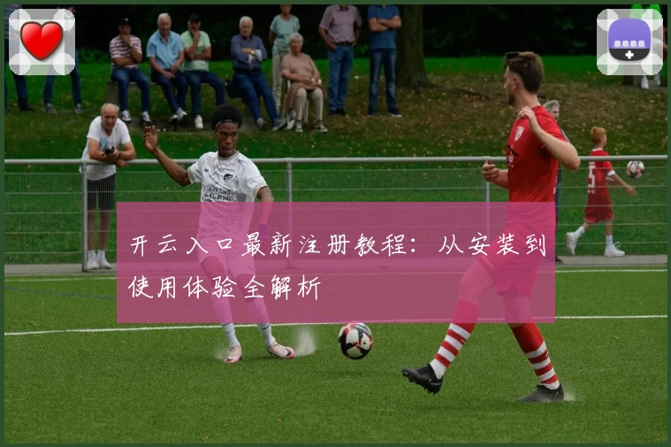 开云入口最新注册教程：从安装到使用体验全解析