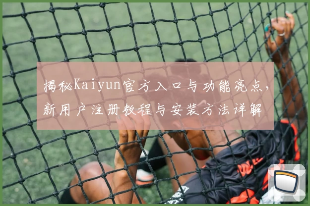 揭秘Kaiyun官方入口与功能亮点，新用户注册教程与安装方法详解