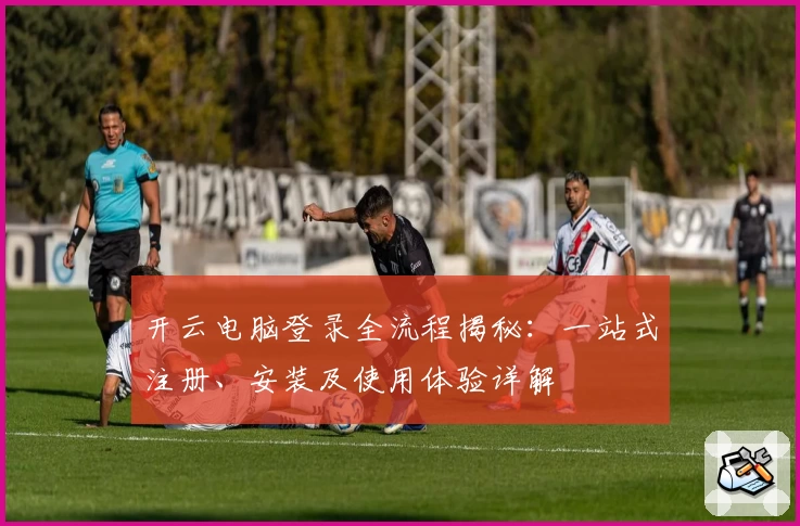 开云电脑登录全流程揭秘：一站式注册、安装及使用体验详解