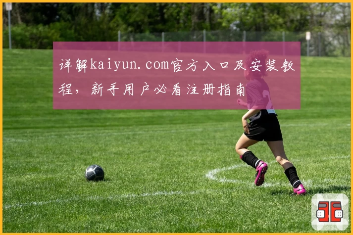 详解kaiyun.com官方入口及安装教程，新手用户必看注册指南