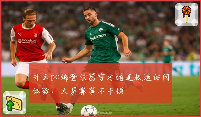 开云pc端登录器官方通道极速访问体验,大屏赛事不卡顿