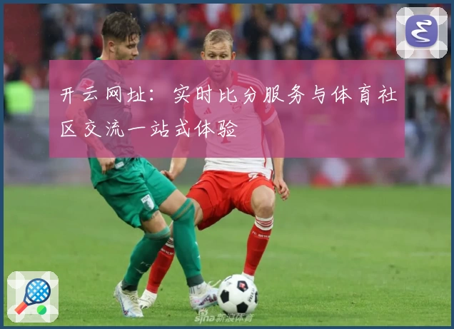开云网址:实时比分服务与体育社区交流一站式体验