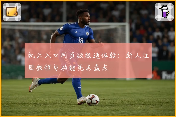 凯云入口网页版极速体验：新人注册教程与功能亮点盘点