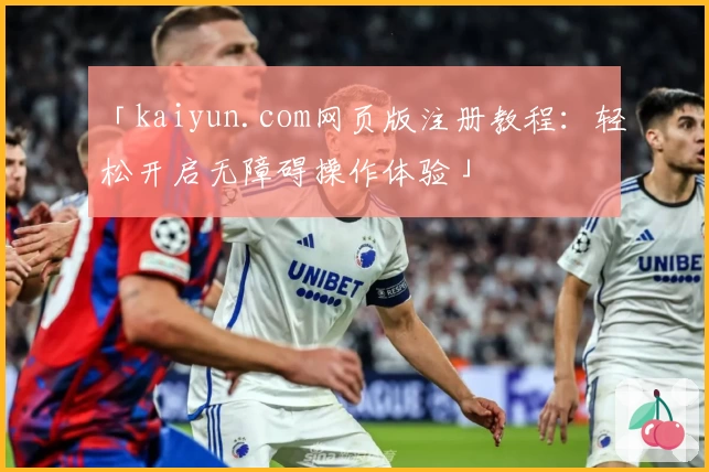 「kaiyun.com网页版注册教程：轻松开启无障碍操作体验」