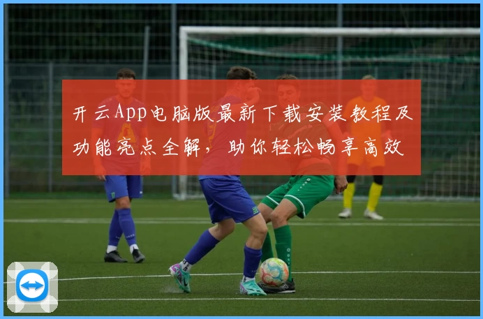 开云App电脑版最新下载安装教程及功能亮点全解，助你轻松畅享高效体验