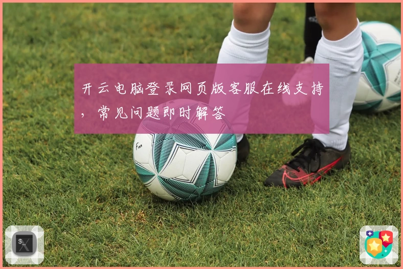 开云电脑登录网页版客服在线支持，常见问题即时解答