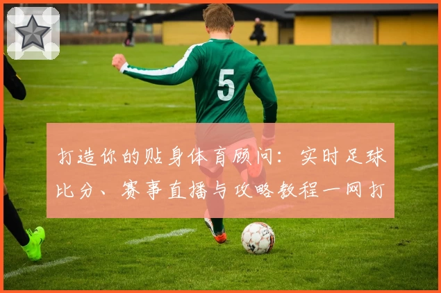 打造你的贴身体育顾问:实时足球比分、赛事直播与攻略教程一网打尽