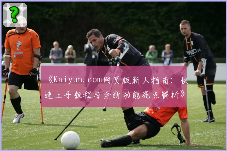 《Kaiyun.com网页版新人指南：快速上手教程与全新功能亮点解析》