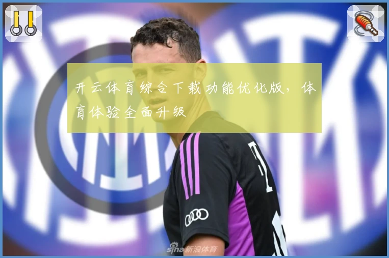 开云体育综合下载功能优化版,体育体验全面升级